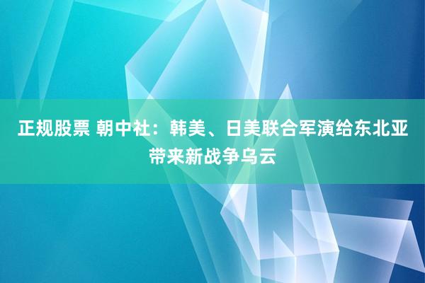 正规股票 朝中社：韩美、日美联合军演给东北亚带来新战争乌云