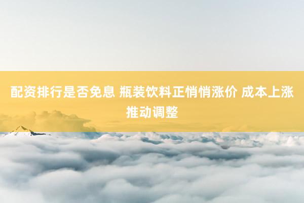 配资排行是否免息 瓶装饮料正悄悄涨价 成本上涨推动调整