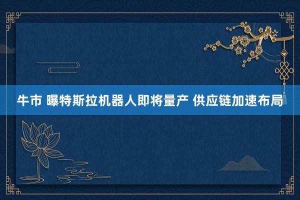 牛市 曝特斯拉机器人即将量产 供应链加速布局