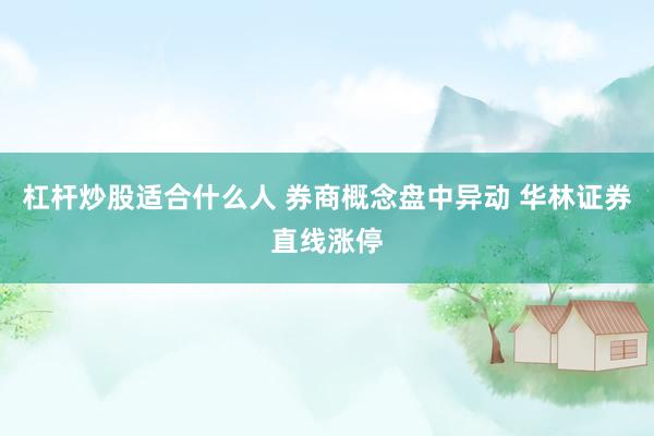杠杆炒股适合什么人 券商概念盘中异动 华林证券直线涨停