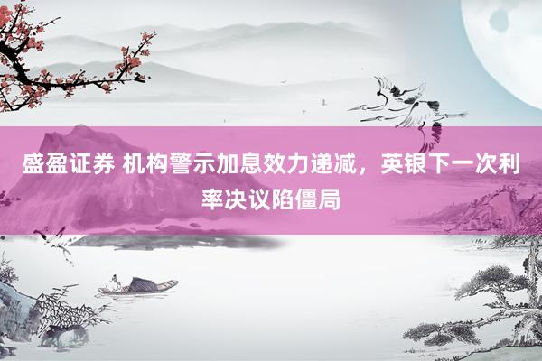 盛盈证券 机构警示加息效力递减，英银下一次利率决议陷僵局