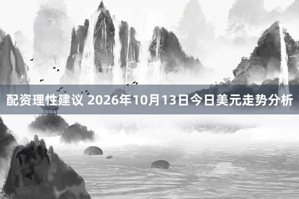 配资理性建议 2026年10月13日今日美元走势分析