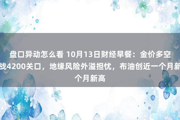 盘口异动怎么看 10月13日财经早餐：金价多空决战4200关口，地缘风险外溢担忧，布油创近一个月新高
