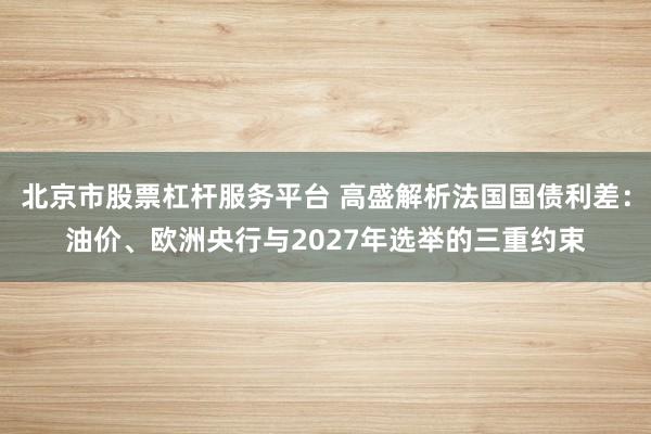 北京市股票杠杆服务平台 高盛解析法国国债利差:油价、欧洲央行与2027年选举的三重约束