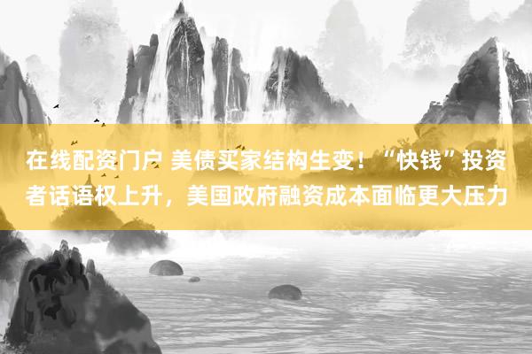 在线配资门户 美债买家结构生变！“快钱”投资者话语权上升，美国政府融资成本面临更大压力