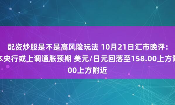 配资炒股是不是高风险玩法 10月21日汇市晚评:日本央行或上调通胀预期 美元/日元回落至158.00上方附近