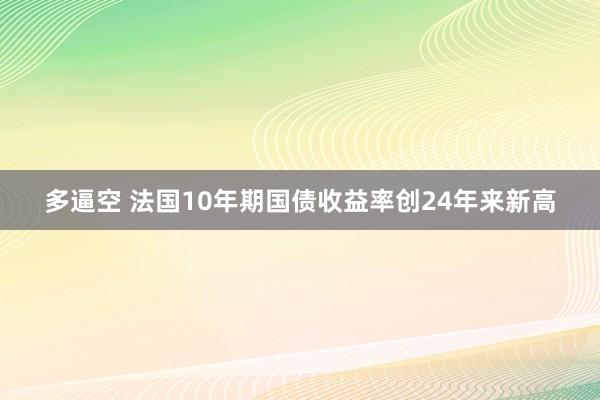 多逼空 法国10年期国债收益率创24年来新高