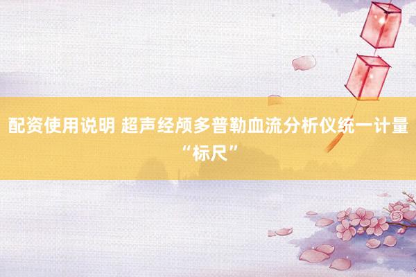 配资使用说明 超声经颅多普勒血流分析仪统一计量“标尺”