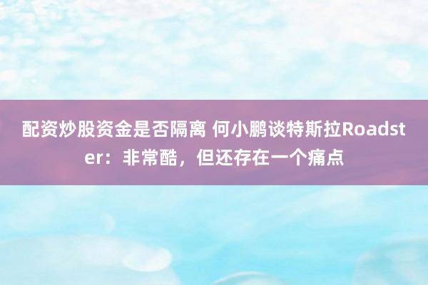配资炒股资金是否隔离 何小鹏谈特斯拉Roadster：非常酷，但还存在一个痛点