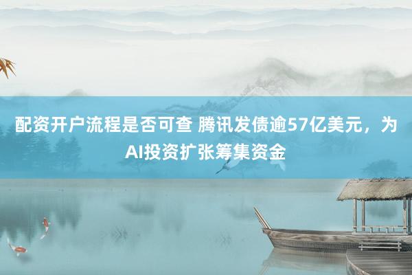 配资开户流程是否可查 腾讯发债逾57亿美元，为AI投资扩张筹集资金