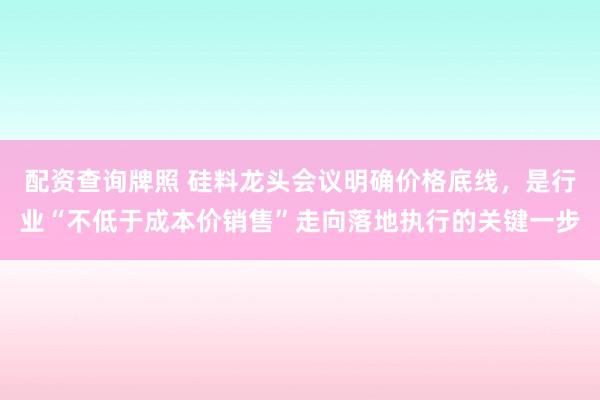 配资查询牌照 硅料龙头会议明确价格底线，是行业“不低于成本价销售”走向落地执行的关键一步